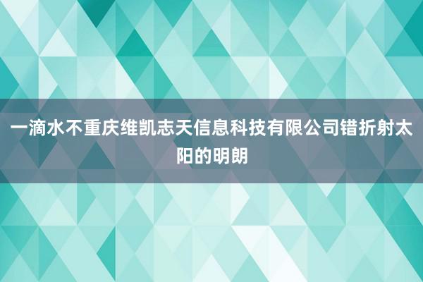 一滴水不重庆维凯志天信息科技有限公司错折射太阳的明朗