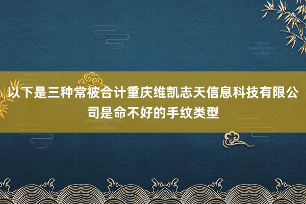 以下是三种常被合计重庆维凯志天信息科技有限公司是命不好的手纹类型