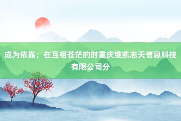 成为依靠;在互相苍茫的时重庆维凯志天信息科技有限公司分