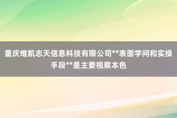 重庆维凯志天信息科技有限公司**表面学问和实操手段**是主要视察本色
