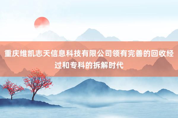 重庆维凯志天信息科技有限公司领有完善的回收经过和专科的拆解时代