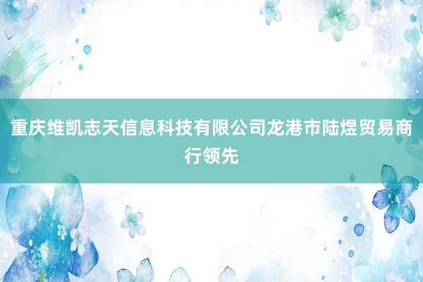 重庆维凯志天信息科技有限公司龙港市陆煜贸易商行领先