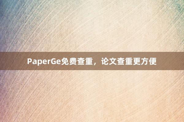 PaperGe免费查重，论文查重更方便
